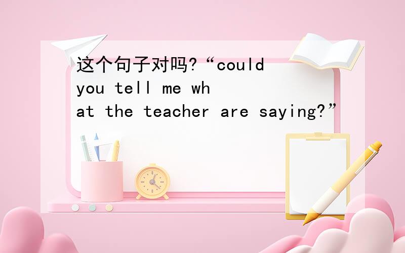 这个句子对吗?“could you tell me what the teacher are saying?”