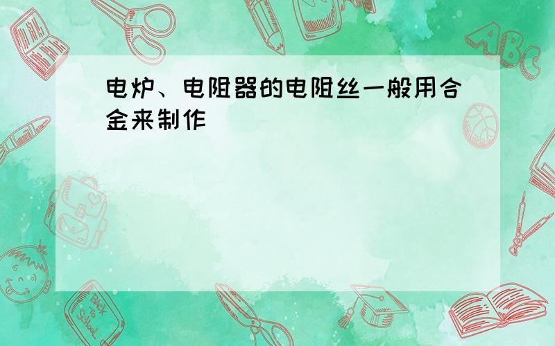 电炉、电阻器的电阻丝一般用合金来制作