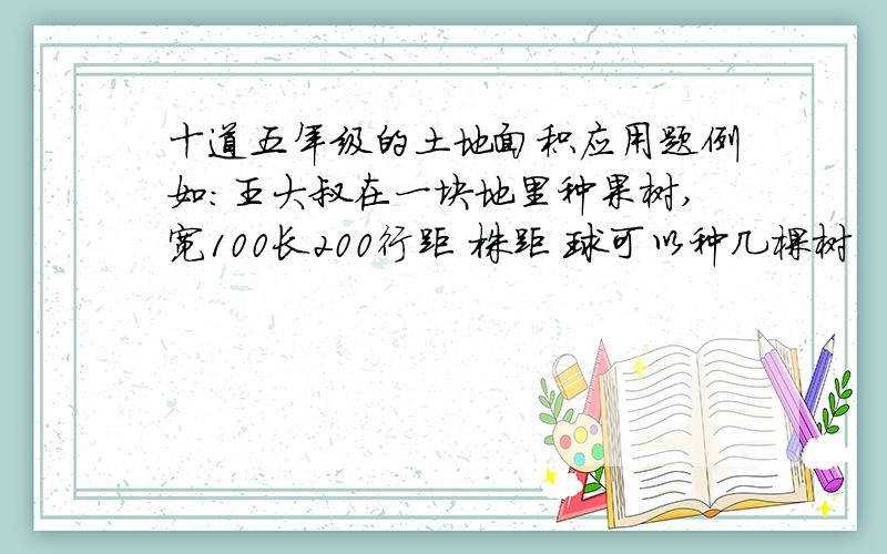 十道五年级的土地面积应用题例如：王大叔在一块地里种果树,宽100长200行距 株距 球可以种几棵树