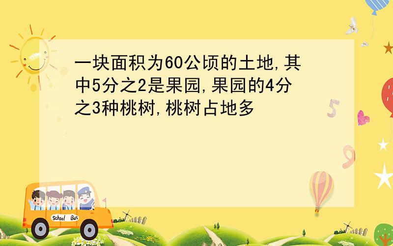 一块面积为60公顷的土地,其中5分之2是果园,果园的4分之3种桃树,桃树占地多