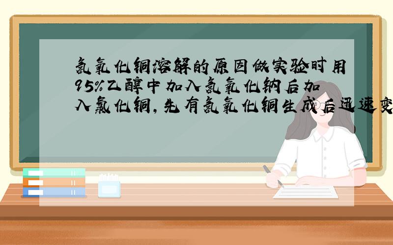 氢氧化铜溶解的原因做实验时用95%乙醇中加入氢氧化钠后加入氯化铜,先有氢氧化铜生成后迅速变成绛蓝色溶液,试管中分层,上为