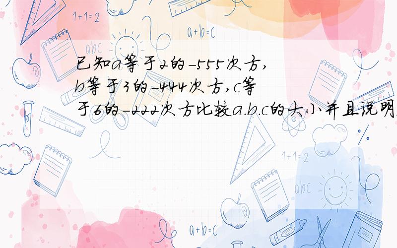 已知a等于2的-555次方,b等于3的-444次方,c等于6的-222次方比较a.b.c的大小并且说明理由