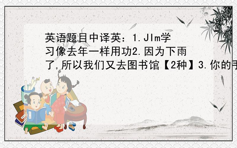 英语题目中译英：1.JIm学习像去年一样用功2.因为下雨了,所以我们又去图书馆【2种】3.你的手摸起来和冰一样冷.You