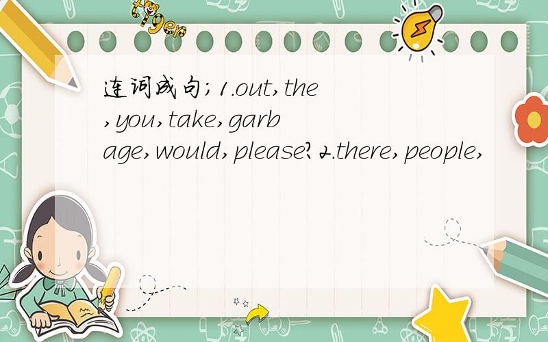 连词成句；1.out,the,you,take,garbage,would,please?2.there,people,