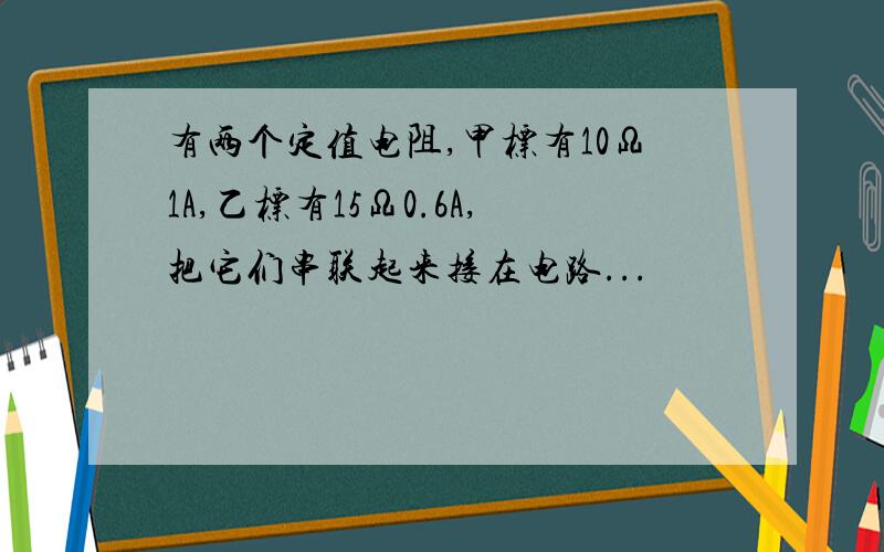 有两个定值电阻,甲标有10Ω1A,乙标有15Ω0.6A,把它们串联起来接在电路...