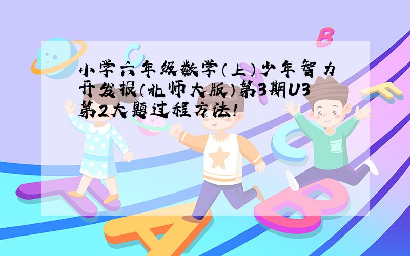 小学六年级数学（上）少年智力开发报（北师大版）第3期U3第2大题过程方法!