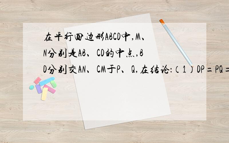 在平行四边形ABCD中,M、N分别是AB、CD的中点,BD分别交AN、CM于P、Q,在结论：（1）DP=PQ=QB （2