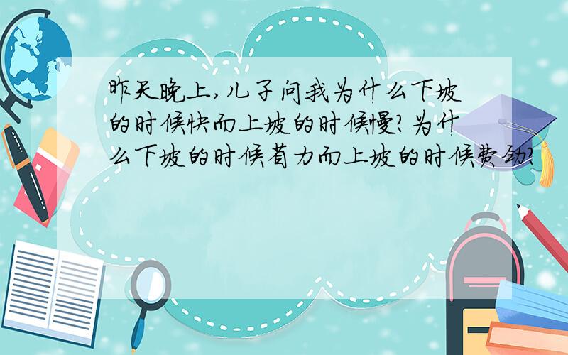 昨天晚上,儿子问我为什么下坡的时候快而上坡的时候慢?为什么下坡的时候省力而上坡的时候费劲?