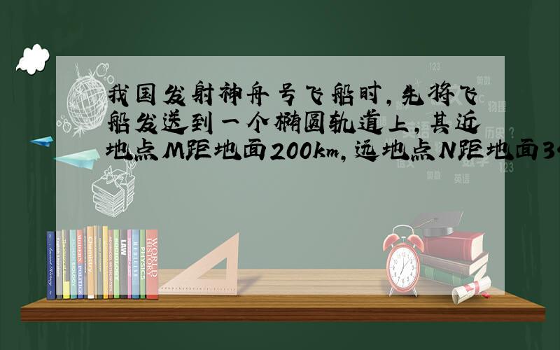 我国发射神舟号飞船时，先将飞船发送到一个椭圆轨道上，其近地点M距地面200km，远地点N距地面340km.进入该轨道正常