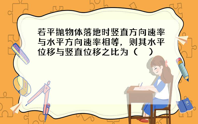 若平抛物体落地时竖直方向速率与水平方向速率相等，则其水平位移与竖直位移之比为（　　）