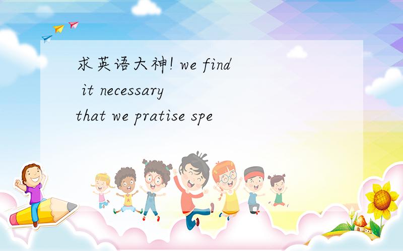 求英语大神! we find it necessary that we pratise spe