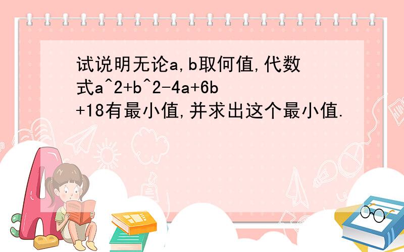 试说明无论a,b取何值,代数式a^2+b^2-4a+6b+18有最小值,并求出这个最小值.