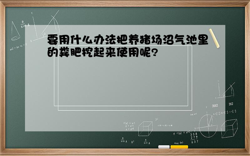 要用什么办法把养猪场沼气池里的粪肥挖起来使用呢?