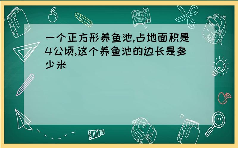 一个正方形养鱼池,占地面积是4公顷,这个养鱼池的边长是多少米