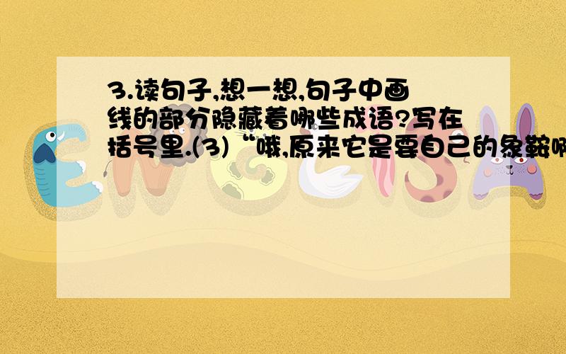 3.读句子,想一想,句子中画线的部分隐藏着哪些成语?写在括号里.(3)“哦,原来它是要自己的象鞍啊.”波农了心里忽然明白