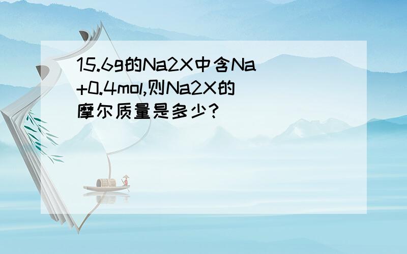 15.6g的Na2X中含Na+0.4mol,则Na2X的摩尔质量是多少?