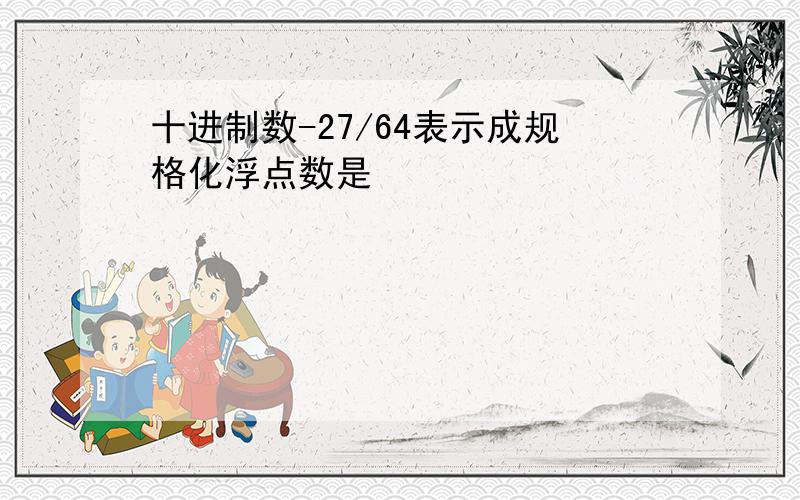 十进制数-27/64表示成规格化浮点数是