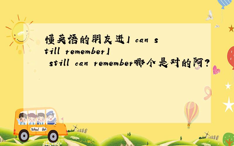 懂英语的朋友进I can still rememberI still can remember哪个是对的阿?