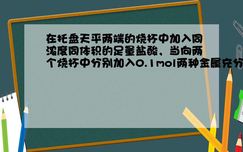 在托盘天平两端的烧杯中加入同浓度同体积的足量盐酸，当向两个烧杯中分别加入0.1mol两种金属充分反应后，而在某一端要再放