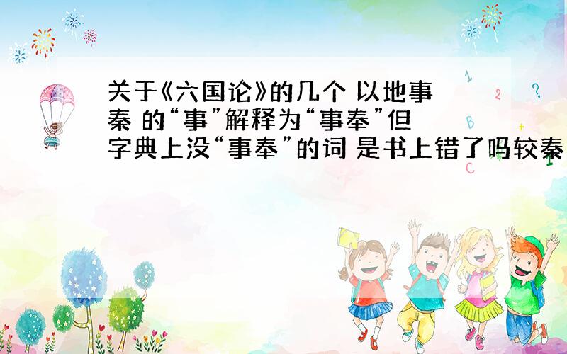 关于《六国论》的几个 以地事秦 的“事”解释为“事奉”但字典上没“事奉”的词 是书上错了吗较秦之所得 的“得”的词性是动