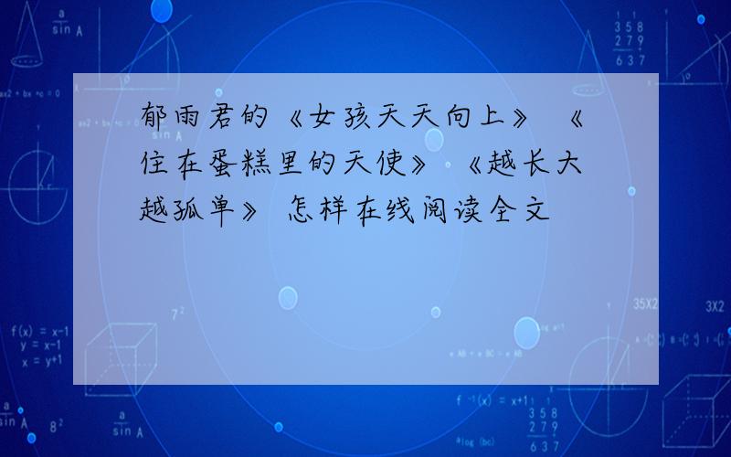 郁雨君的《女孩天天向上》 《住在蛋糕里的天使》 《越长大越孤单》 怎样在线阅读全文