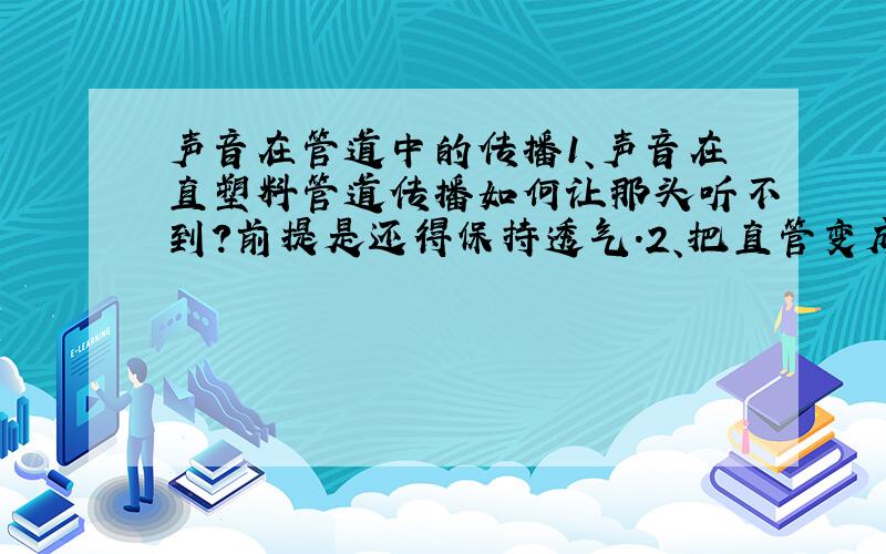 声音在管道中的传播1、声音在直塑料管道传播如何让那头听不到?前提是还得保持透气.2、把直管变成90度弯道 声音受怎样的影