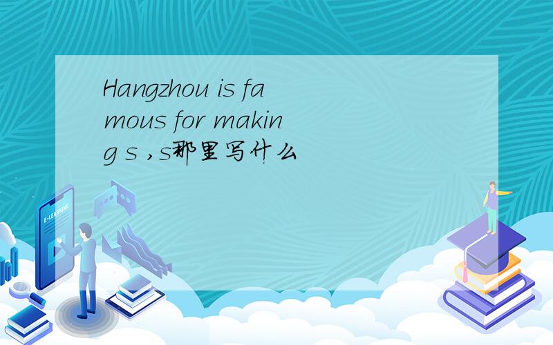 Hangzhou is famous for making s ,s那里写什么