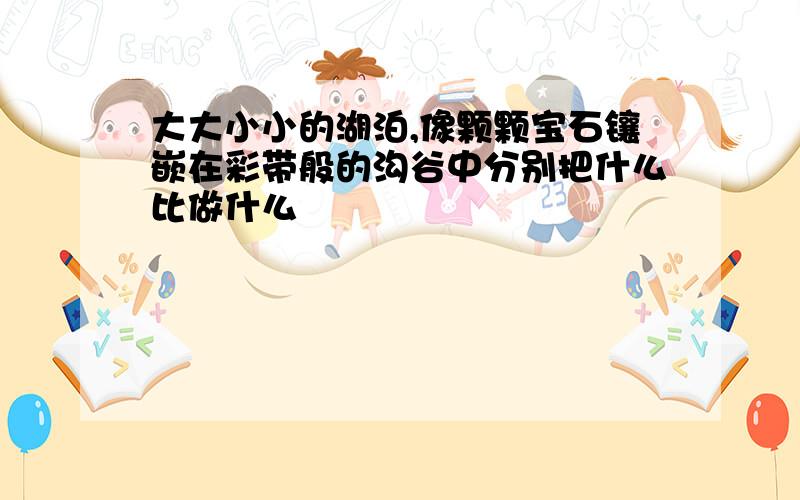 大大小小的湖泊,像颗颗宝石镶嵌在彩带般的沟谷中分别把什么比做什么