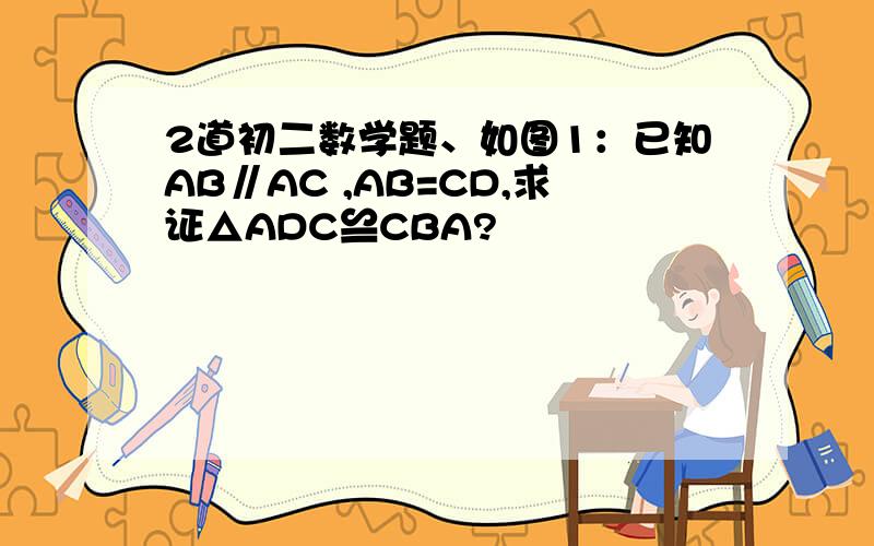 2道初二数学题、如图1：已知AB∥AC ,AB=CD,求证△ADC≌CBA?