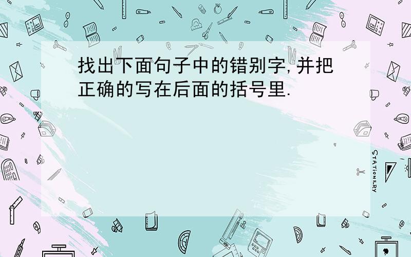 找出下面句子中的错别字,并把正确的写在后面的括号里.