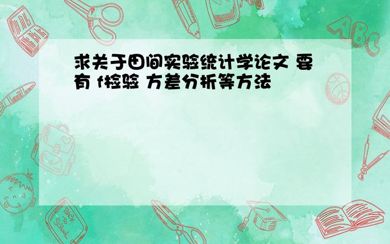 求关于田间实验统计学论文 要有 f检验 方差分析等方法