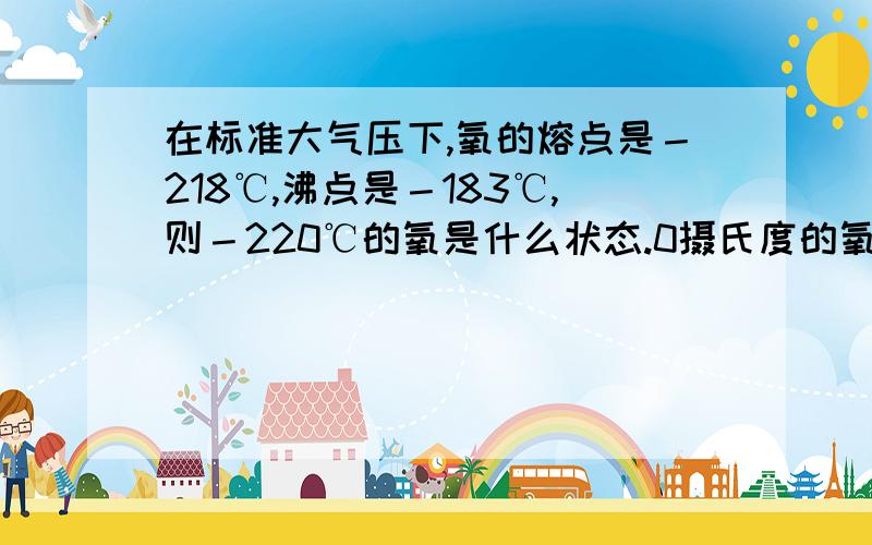 在标准大气压下,氧的熔点是－218℃,沸点是－183℃,则－220℃的氧是什么状态.0摄氏度的氧处于什么态