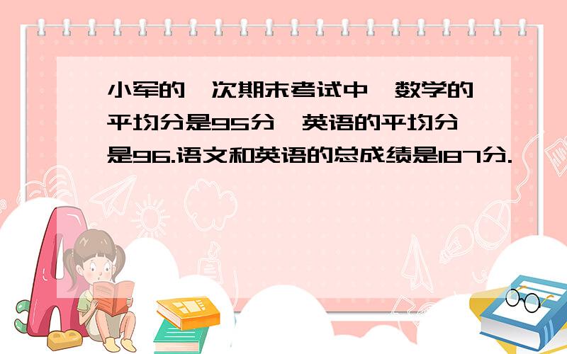 小军的一次期末考试中,数学的平均分是95分,英语的平均分是96.语文和英语的总成绩是187分.