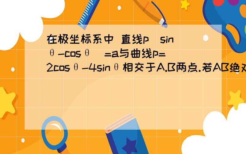 在极坐标系中 直线p(sinθ-cosθ)=a与曲线p=2cosθ-4sinθ相交于A.B两点.若AB绝对值=2倍根号3