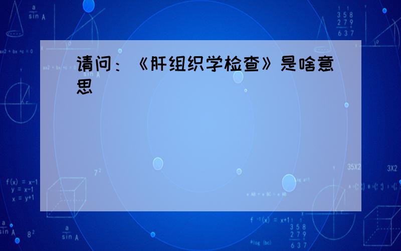 请问：《肝组织学检查》是啥意思