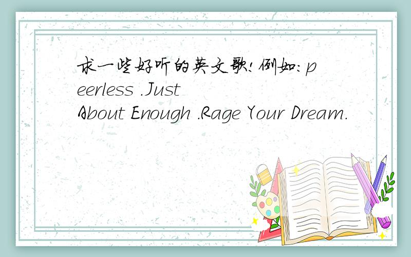 求一些好听的英文歌!例如：peerless .Just About Enough .Rage Your Dream.