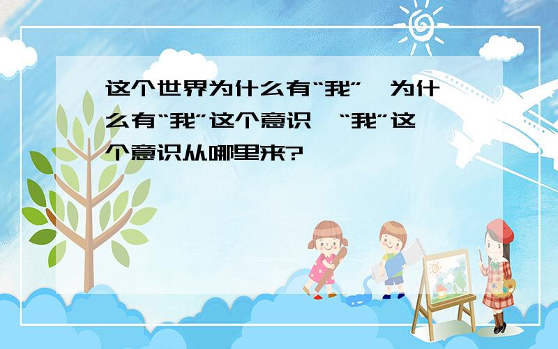 这个世界为什么有“我”,为什么有“我”这个意识,“我”这个意识从哪里来?