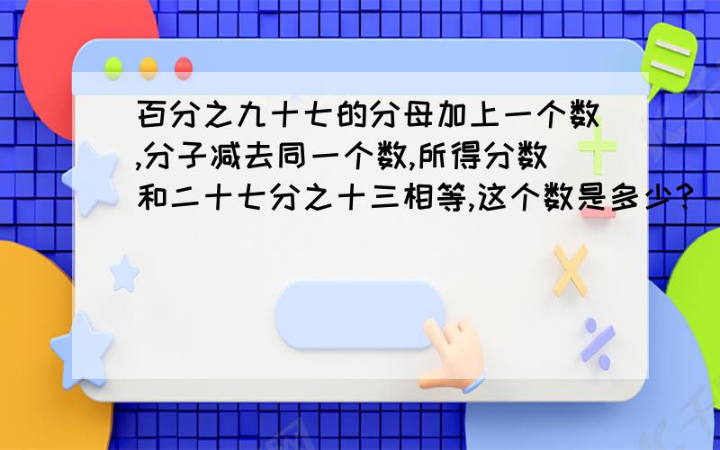 百分之九十七的分母加上一个数,分子减去同一个数,所得分数和二十七分之十三相等,这个数是多少?