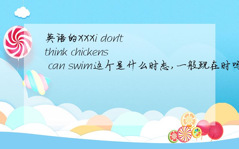 英语的XXXi don't think chickens can swim这个是什么时态,一般现在时吗