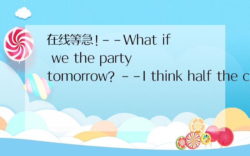 在线等急!--What if we the party tomorrow? --I think half the cla