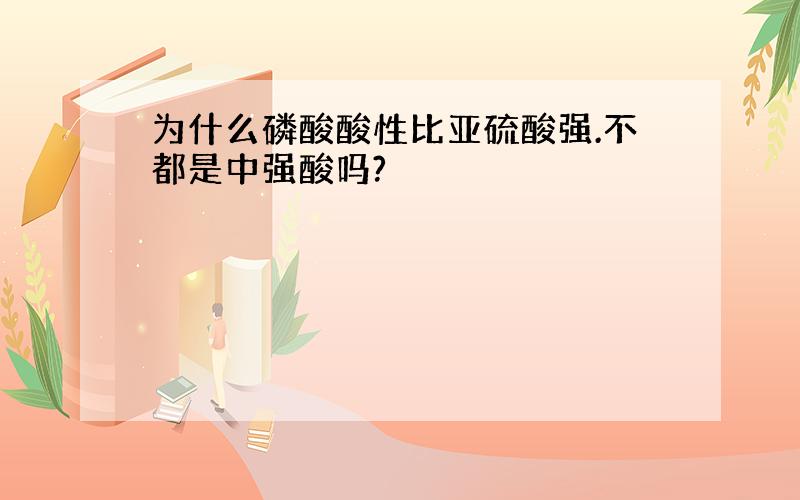 为什么磷酸酸性比亚硫酸强.不都是中强酸吗?