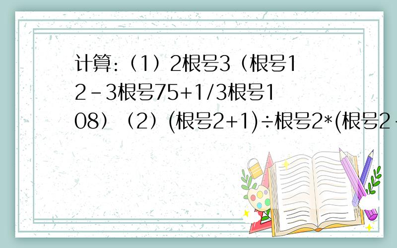 计算:（1）2根号3（根号12-3根号75+1/3根号108）（2）(根号2+1)÷根号2*(根号2-)-(1*根号2-