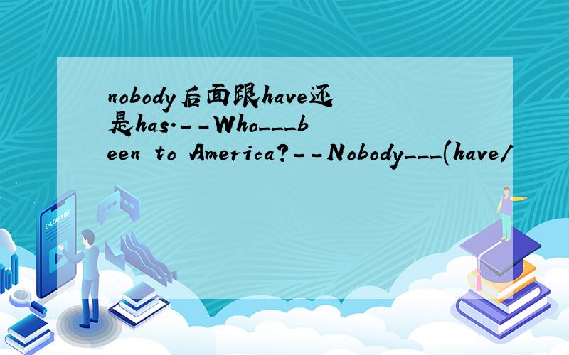 nobody后面跟have还是has.--Who___been to America?--Nobody___(have/