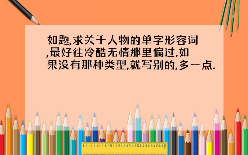 如题,求关于人物的单字形容词,最好往冷酷无情那里偏过.如果没有那种类型,就写别的,多一点.