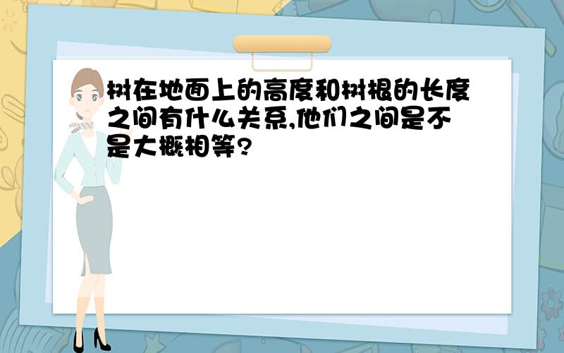 树在地面上的高度和树根的长度之间有什么关系,他们之间是不是大概相等?