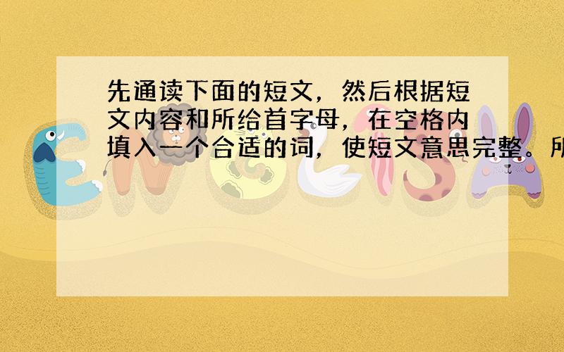 先通读下面的短文，然后根据短文内容和所给首字母，在空格内填入一个合适的词，使短文意思完整。所填单词必须在答题卡标有题号的