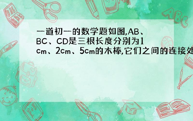 一道初一的数学题如图,AB、BC、CD是三根长度分别为1cm、2cm、5cm的木棒,它们之间的连接处可以转动,现在A、D