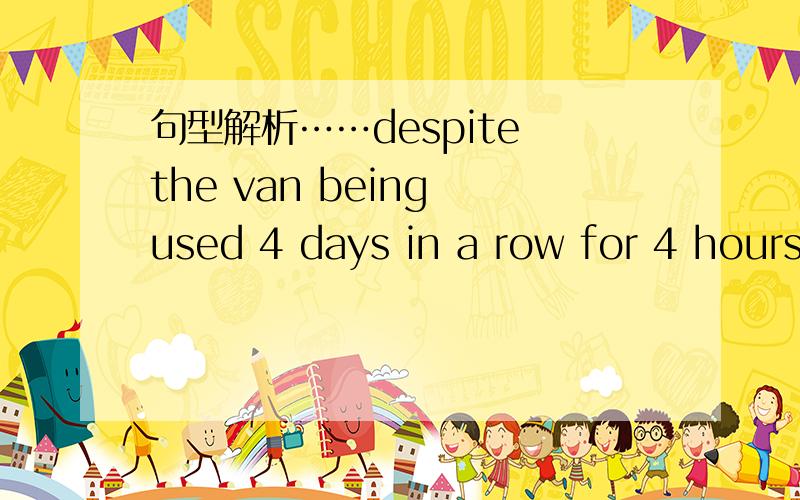 句型解析……despite the van being used 4 days in a row for 4 hours