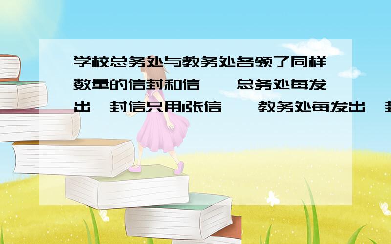 学校总务处与教务处各领了同样数量的信封和信笺,总务处每发出一封信只用1张信笺,教务处每发出一封信要用3张信笺,结果总务处