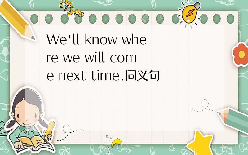 We'll know where we will come next time.同义句